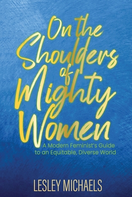 On the Shoulders of Mighty Women: A Modern Feminist's Guide to an Equitable, Diverse World - Michaels, Lesley