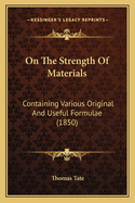 On the Strength of Materials; Containing Various Original and Useful Formulae, Specially Applied to Tubular Bridges, Wrought Iron and Cast Iron Beams, Etc
