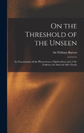On the Threshold of the Unseen: An Examination of the Phenomena of Spiritualism and of the Evidence for Survival After Death