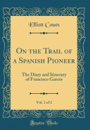 On the Trail of a Spanish Pioneer, Vol. 1 of 2: The Diary and Itinerary of Francisco Garces (Classic Reprint)