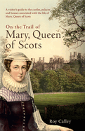 On the Trail of Mary, Queen of Scots: A visitor's guide to the castles, palaces and houses associated with the life of Mary, Queen of Scots