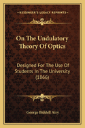 On The Undulatory Theory Of Optics: Designed For The Use Of Students In The University (1866)