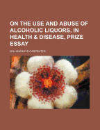 On the Use and Abuse of Alcoholic Liquors, in Health & Disease, Prize Essay