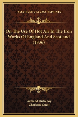 On the Use of Hot Air in the Iron Works of England and Scotland (1836) - Dufrenoy, Armand, and Guest, Charlotte (Translated by)