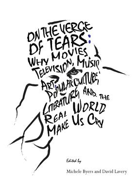 On the Verge of Tears: Why the Movies, Television, Music, Art, Popular Culture, Literature, and the Real World Make Us Cry - Byers, Michele (Editor), and Lavery, David, B.S., M.A., PH.D. (Editor)