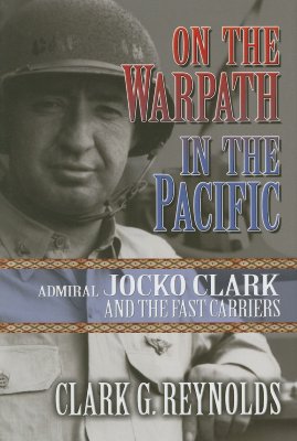 On the Warpath in the Pacific: Admiral Jocko Clark and the Fast Carriers - Reynolds, Clark G