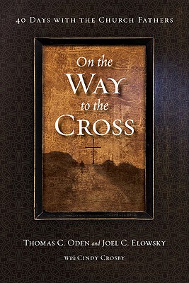 On the Way to the Cross: 40 Days with the Church Fathers - Oden, Thomas C, Dr. (Editor), and Elowsky, Joel C (Editor), and Crosby, Cindy (Compiled by)