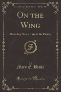 On the Wing: Rambling Notes; Trip to the Pacific (Classic Reprint)