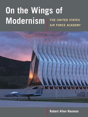 On the Wings of Modernism: The United States Air Force Academy - Nauman, Robert Allan