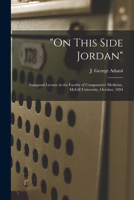 "On This Side Jordan" [microform]: Inaugural Lecture in the Faculty of Comparative Medicine, McGill University, October, 1894 - Adami, J George (John George) 1862- (Creator)