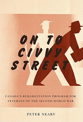 On to Civvy Street: Canada's Rehabilitation Program for Veterans of the Second World War - Neary, Peter