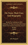 On Trees, Their Uses and Biography: Being the Substance, with Additions, of Two Lectures, Delivered Before the Frome Institution, and in Bristol (1848)