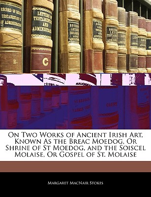 On Two Works of Ancient Irish Art, Known as the Breac Moedog, or Shrine of St Moedog, and the Soiscel Molaise, or Gospel of St. Molaise - Stokes, Margaret Macnair