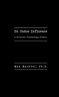 On Undue Influence: A Forensic Psychology Primer - Wachtel, Max