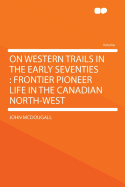 On Western Trails in the Early Seventies: Frontier Pioneer Life in the Canadian North-West