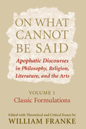 On What Cannot Be Said: Apophatic Discourses in Philosophy, Religion, Literature, and the Arts. Volume 1. Classic Formulations