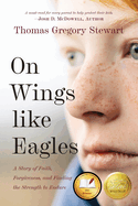 On Wings Like Eagles: A Story of Faith, Forgiveness, and Finding, the Strength to Endure