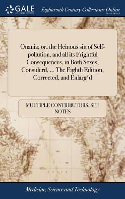 Onania; or, the Heinous sin of Self-pollution, and all its Frightful Consequences, in Both Sexes, Considerd, ... The Eighth Edition, Corrected, and Enlarg'd - Multiple Contributors