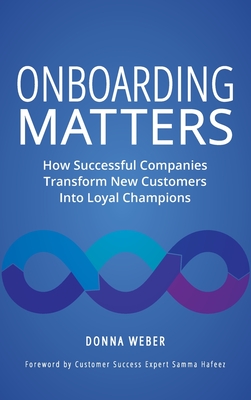 Onboarding Matters: How Successful Companies Transform New Customers Into Loyal Champions - Weber, Donna