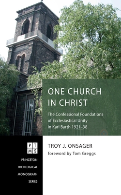 One Church in Christ: The Confessional Foundations of Ecclesiastical Unity in Karl Barth 1921-38 - Onsager, Troy J, and Greggs, Tom (Foreword by)