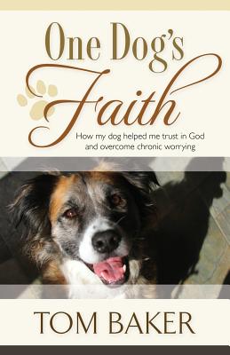 One Dog's Faith: How my dog helped me trust in God and overcome chronic worrying - Baker, Tom