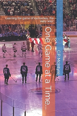 One Game at a Time...: Learning the game of ice hockey, the easy way! - McIntyre, C P