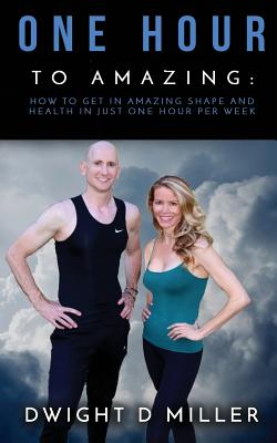 One Hour to Amazing: How to Get in Amazing Shape and Health in Just One Hour per Week - Miller, Dwight D