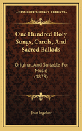 One Hundred Holy Songs, Carols, and Sacred Ballads: Original, and Suitable for Music (1878)