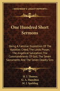 One Hundred Short Sermons: Being a Familiar Exposition of the Apostles Creed, the Lords Prayer, the Angelical Salutation, the Commandments of God, the Seven Sacraments and the Seven Deadly Sins