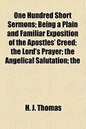 One Hundred Short Sermons: Being a Plain and Familiar Exposition of the Apostles' Creed; The Lord's Prayer; The Angelical Salutation; The Commandments of God; The Precepts of the Church; The Seven Sacraments; And the Seven Deadly Sins