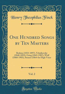 One Hundred Songs by Ten Masters, Vol. 2: Brahms (1833-1897), Tchakovsky (1840-1893), Grieg (1843-1907), Wolf (1860-1903), Strauss (1864-For High Voice (Classic Reprint) - Finck, Henry Theophilus