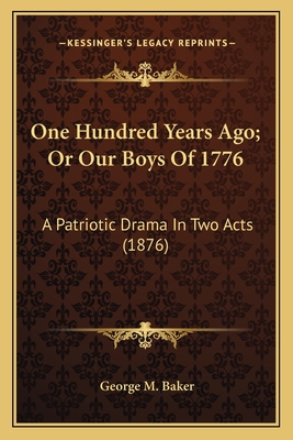 One Hundred Years Ago; Or Our Boys of 1776: A Patriotic Drama in Two Acts (1876) - Baker, George M