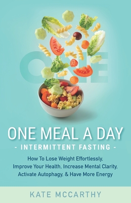 One Meal A Day Intermittent Fasting: How To Lose Weight Effortlessly, Improve Your Health, Increase Mental Clarity, Activate Autophagy, and Have More Energy - McCarty, Kate