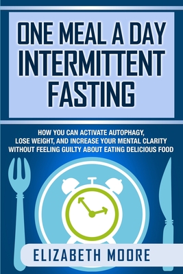 One Meal a Day Intermittent Fasting: How You Can Activate Autophagy, Lose Weight, and Increase Your Mental Clarity Without Feeling Guilty About Eating Delicious Food - Moore, Elizabeth