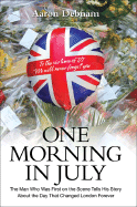 One Morning in July: The Man Who Was First on the Scene Tells His Story about the Day That Changed London Forever