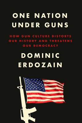 One Nation Under Guns: How Gun Culture Distorts Our History and Threatens Our Democracy - Erdozain, Dominic