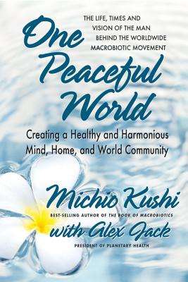 One Peaceful World: Creating a Healthy and Harmonious Mind, Home, and World Community - Kushi, Michio, and Jack, Alex