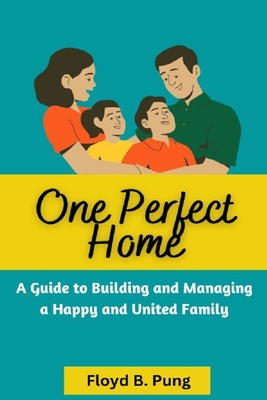 One Perfect Home: A Guide To Building And Managing A Happy And United Family - Pung, Floyd B