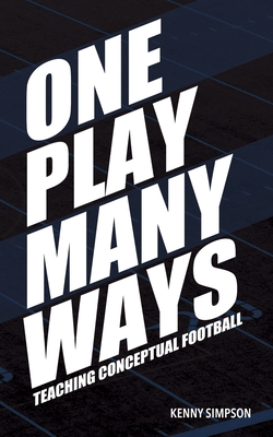 One Play Many Ways: Teaching Conceptual Football - Simpson, Kenny