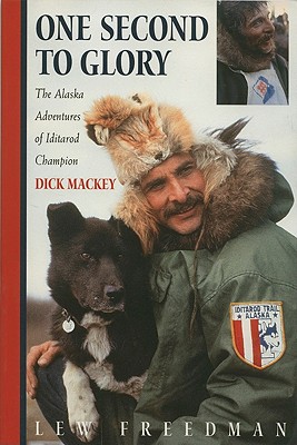 One Second to Glory: The Alaska Adventures of Iditarod Champion Dick Mackey - Freedman, Lew, and Mackey, Dick