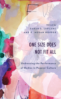 One Size Does Not Fit All: Undressing the Performance of Bodies in Popular Culture - LeBlanc, Sarah S (Editor), and Hopper, K Megan (Editor), and Asbury, Mary Beth (Contributions by)