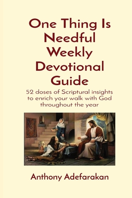 One Thing Is Needful Weekly Devotional Guide: 52 doses of Scriptural insights to enrich your walk with God throughout the year - Adefarakan, Anthony O