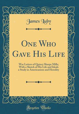 One Who Gave His Life: War Letters of Quincy Sharpe Mills; With a Sketch of His Life and Ideals a Study in Americanism and Heredity (Classic Reprint) - Luby, James