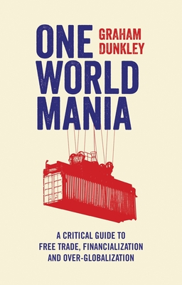 One World Mania: A Critical Guide to Free Trade, Financialization and Over-Globalization - Dunkley, Graham