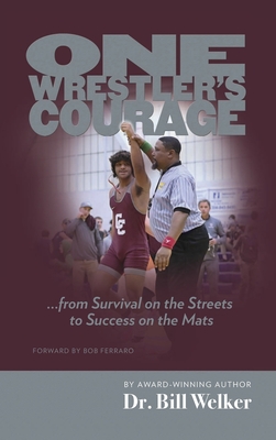 One Wrestler's Courage: ... from Survival on the Streets to Success on the Mats - Welker, Bill, Dr.