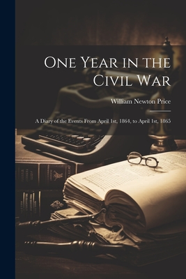 One Year in the Civil war; a Diary of the Events From April 1st, 1864, to April 1st, 1865 - Price, William Newton 1831-1905 [From (Creator)