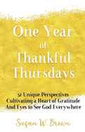 One Year of Thankful Thursdays: 52 Unique Perspectives Cultivating a Heart of Gratitude And Eyes To See God Everywhere