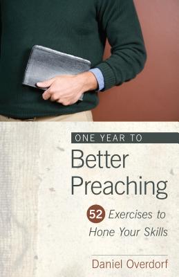 One Year to Better Preaching: 52 Exercises to Hone Your Skills - Overdorf, Daniel