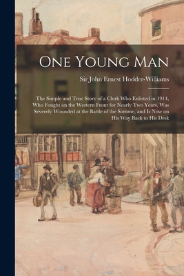 One Young Man: the Simple and True Story of a Clerk Who Enlisted in 1914, Who Fought on the Western Front for Nearly Two Years, Was Severely Wounded at the Battle of the Somme, and is Now on His Way Back to His Desk - Hodder-Williams, John Ernest, Sir (Creator)