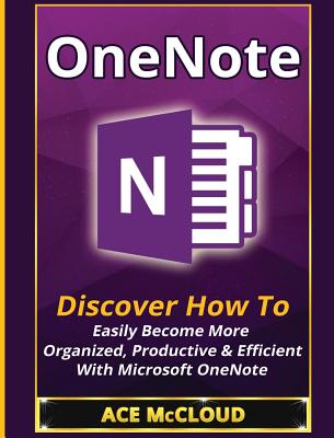 OneNote: Discover How To Easily Become More Organized, Productive & Efficient With Microsoft OneNote - McCloud, Ace